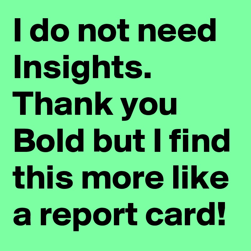 I do not need Insights. Thank you Bold but I find this more like a report card!
