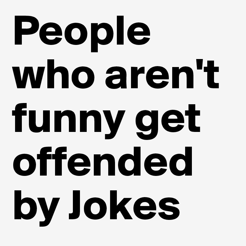 People who aren't funny get offended by Jokes