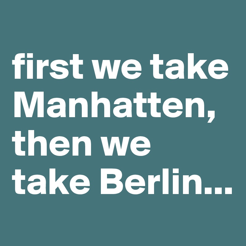 
first we take Manhatten, then we take Berlin...