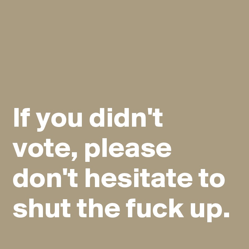 


If you didn't vote, please don't hesitate to shut the fuck up.