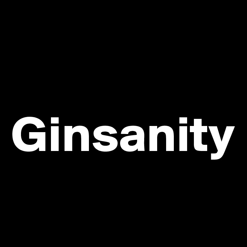 

Ginsanity
