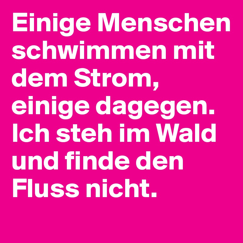 Einige Menschen schwimmen mit dem Strom, einige dagegen. Ich steh im Wald und finde den Fluss nicht.