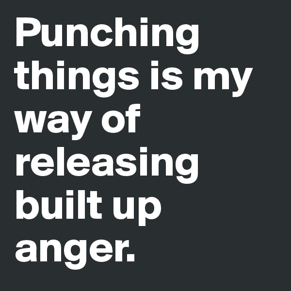 Punching things is my way of releasing built up anger.
