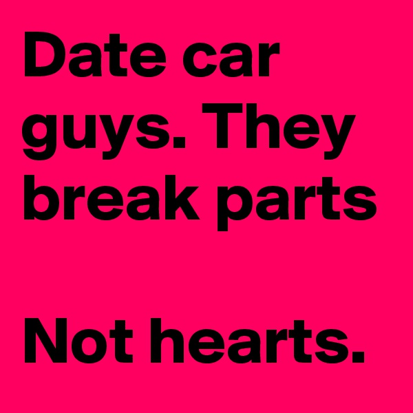 Date car guys. They break parts

Not hearts.