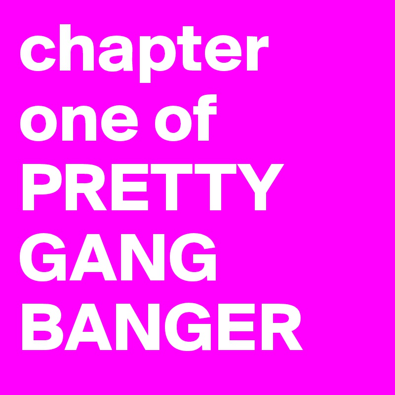 chapter one of PRETTY GANG BANGER