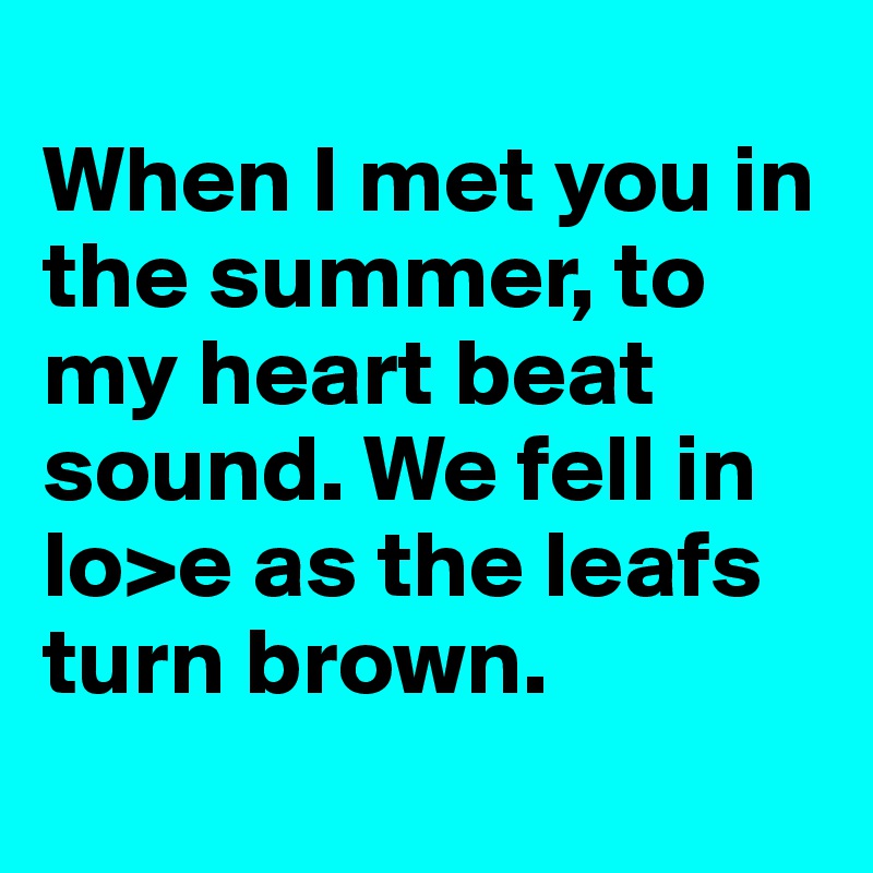 
When I met you in the summer, to my heart beat sound. We fell in lo>e as the leafs turn brown.
