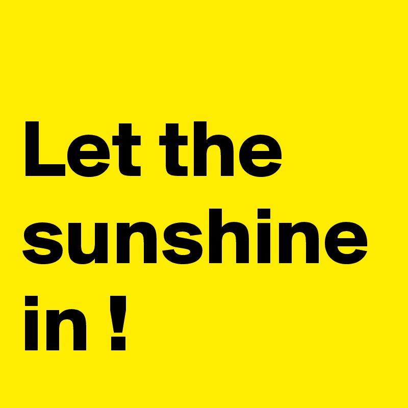 
Let the sunshine in ! 