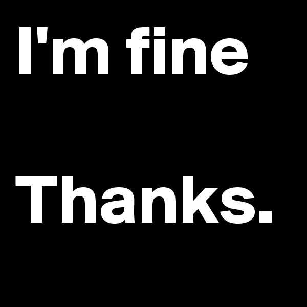 I'm fine

Thanks.