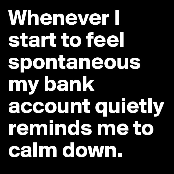 Whenever I start to feel spontaneous my bank account quietly reminds me to calm down.
