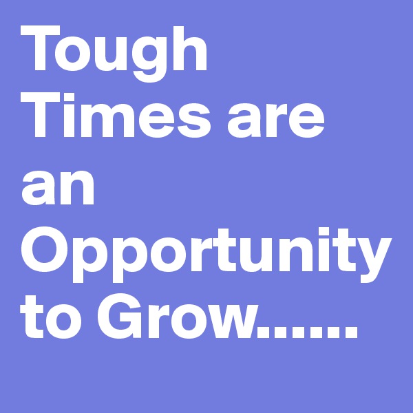 Tough Times are an Opportunity to Grow......