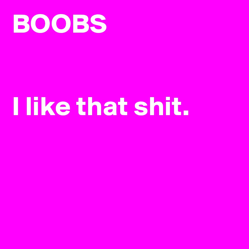 BOOBS


I like that shit.



