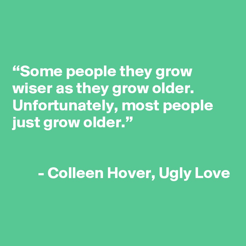 


“Some people they grow wiser as they grow older. Unfortunately, most people just grow older.” 


        - Colleen Hover, Ugly Love
 
