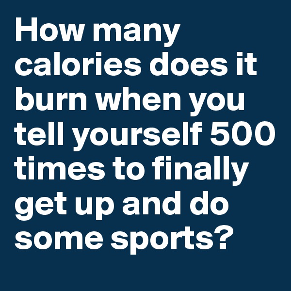 How many calories does it burn when you tell yourself 500 times to finally get up and do some sports?