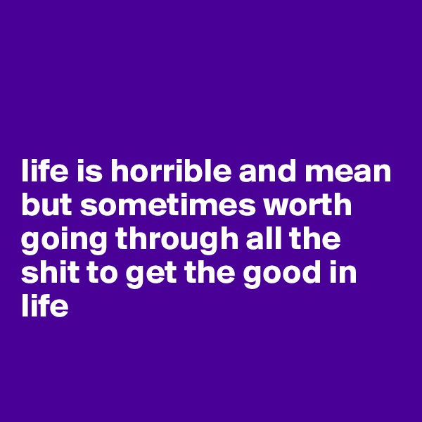 



life is horrible and mean but sometimes worth going through all the shit to get the good in life 

