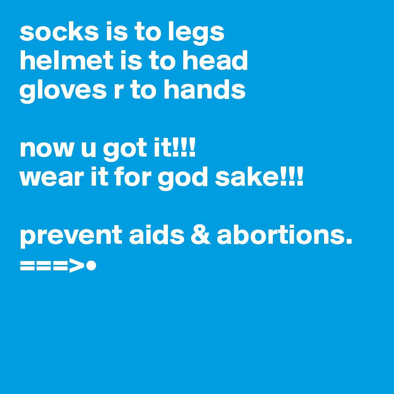 socks is to legs
helmet is to head
gloves r to hands

now u got it!!!
wear it for god sake!!!

prevent aids & abortions.
===>•


