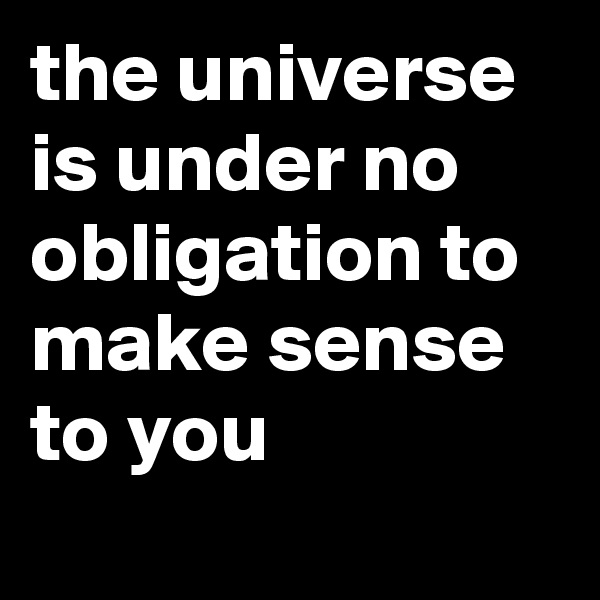 the universe is under no obligation to make sense to you

