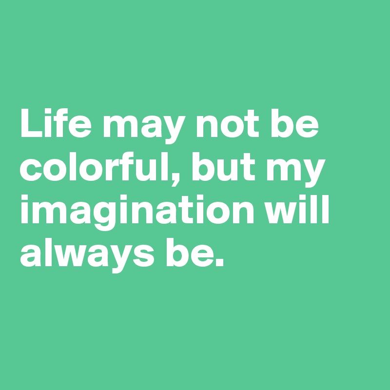 

Life may not be colorful, but my imagination will always be.

