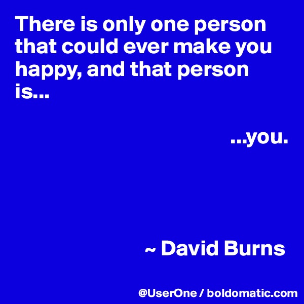 There is only one person that could ever make you happy, and that person is...

                                                ...you.




                             ~ David Burns
