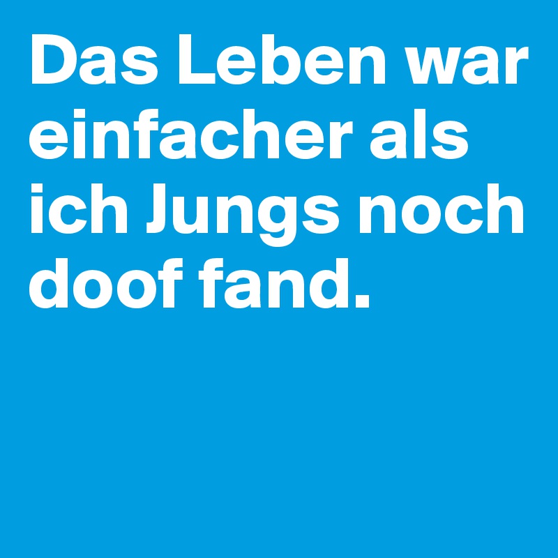 Das Leben war einfacher als ich Jungs noch doof fand.

