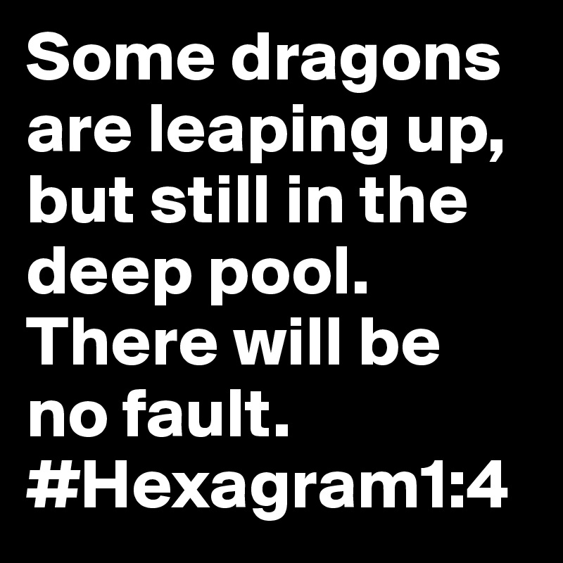 Some dragons are leaping up, but still in the deep pool. There will be no fault.
#Hexagram1:4