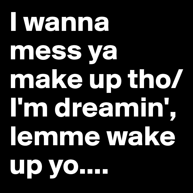 I wanna mess ya make up tho/I'm dreamin', lemme wake up yo....