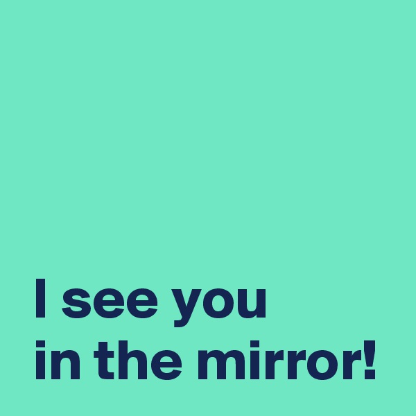 



 I see you 
 in the mirror!