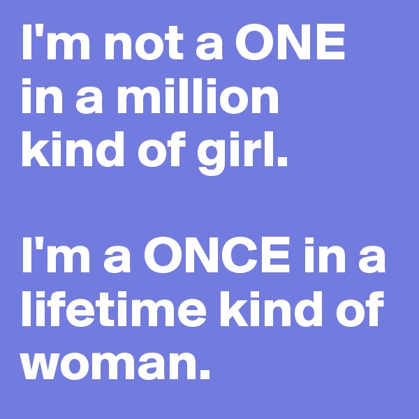 I'm not a ONE in a million  kind of girl.

I'm a ONCE in a lifetime kind of woman.