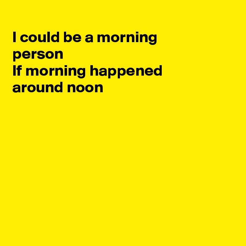 
I could be a morning 
person 
If morning happened 
around noon







