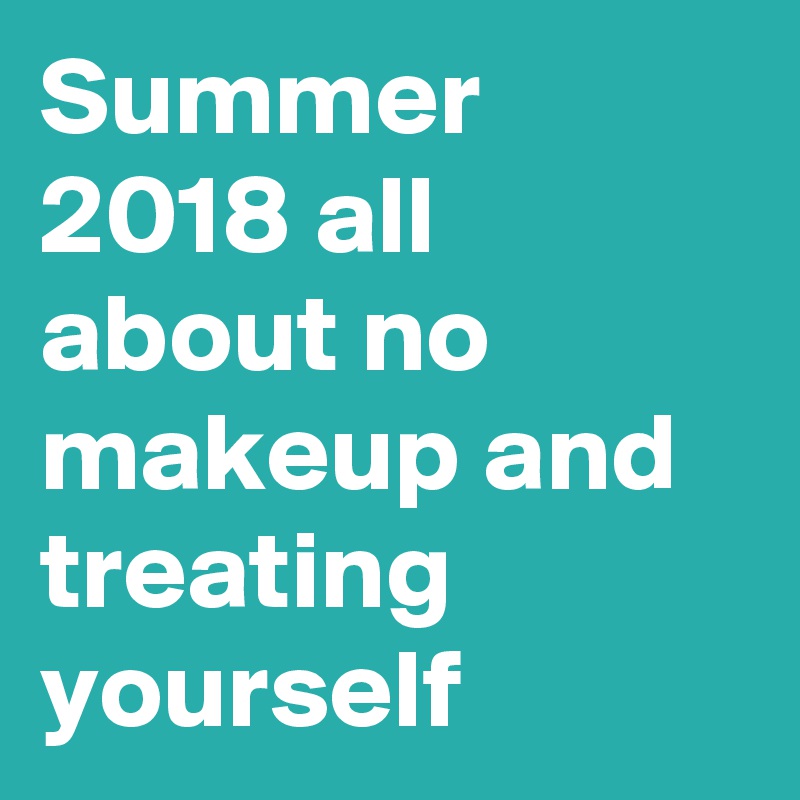 Summer 2018 all about no makeup and treating yourself