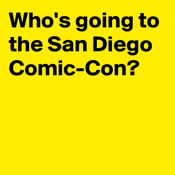 Who's going to the San Diego Comic-Con?



