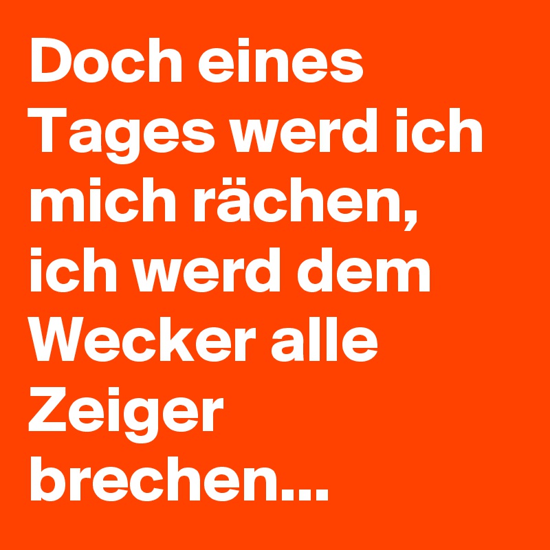 Doch eines Tages werd ich mich rächen, ich werd dem Wecker alle Zeiger brechen...