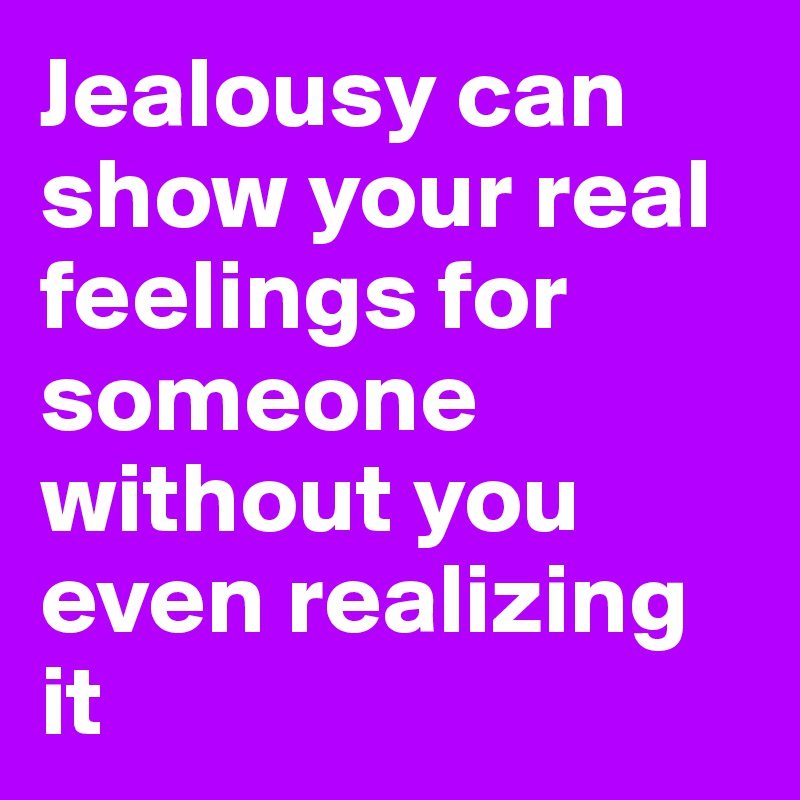 Jealousy can show your real feelings for someone without you even realizing it