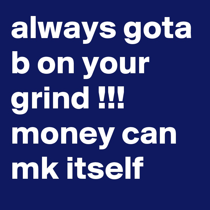 always gota b on your grind !!! money can mk itself