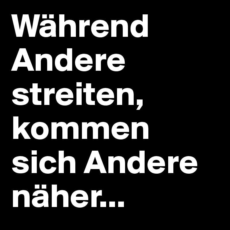 Während Andere streiten, kommen sich Andere näher...