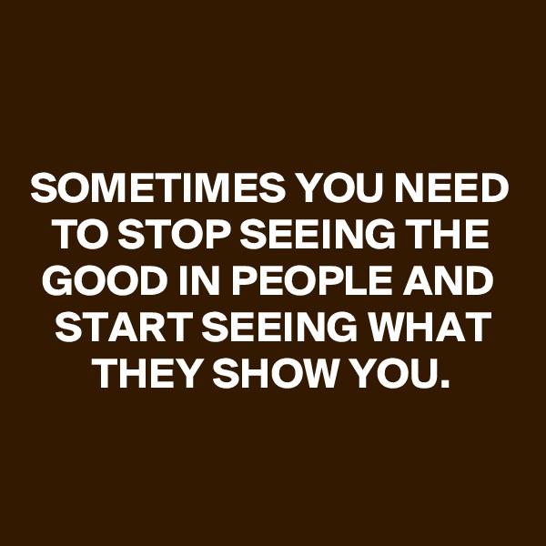 


SOMETIMES YOU NEED TO STOP SEEING THE GOOD IN PEOPLE AND START SEEING WHAT THEY SHOW YOU.

