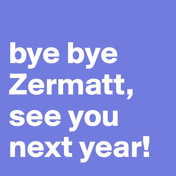 
bye bye Zermatt, see you next year! 
