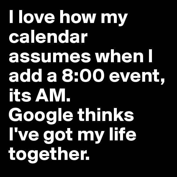 I love how my calendar assumes when I add a 8:00 event, its AM. 
Google thinks I've got my life together.