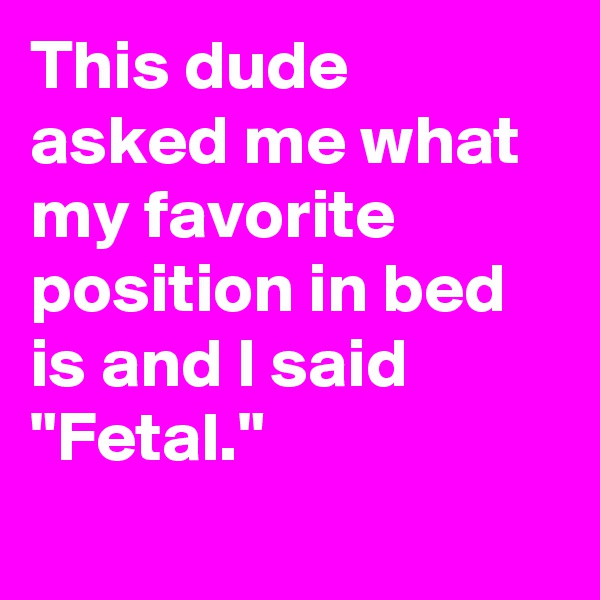 This dude asked me what my favorite position in bed is and I said "Fetal."