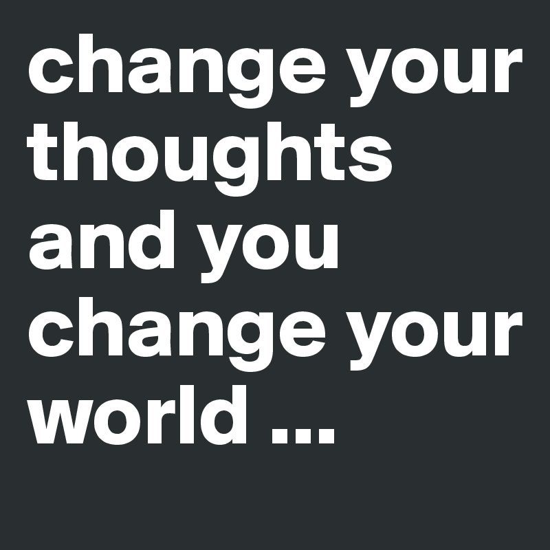 change your thoughts and you change your world ...