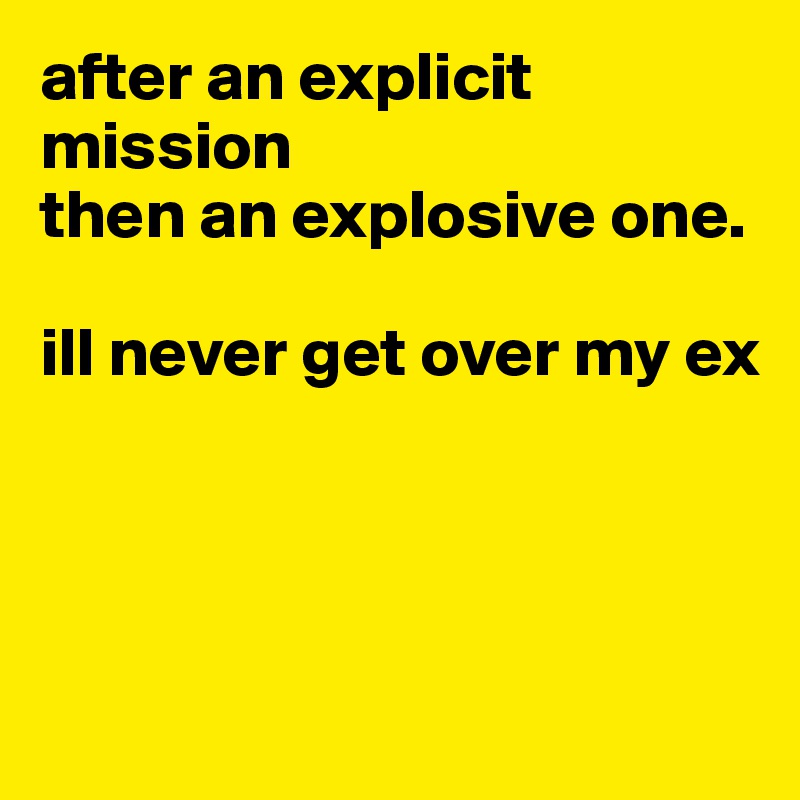 after an explicit mission 
then an explosive one. 

ill never get over my ex




