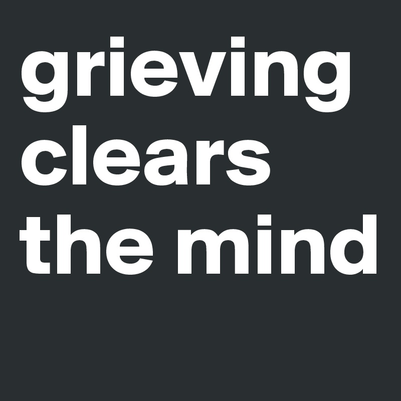 grieving clears the mind