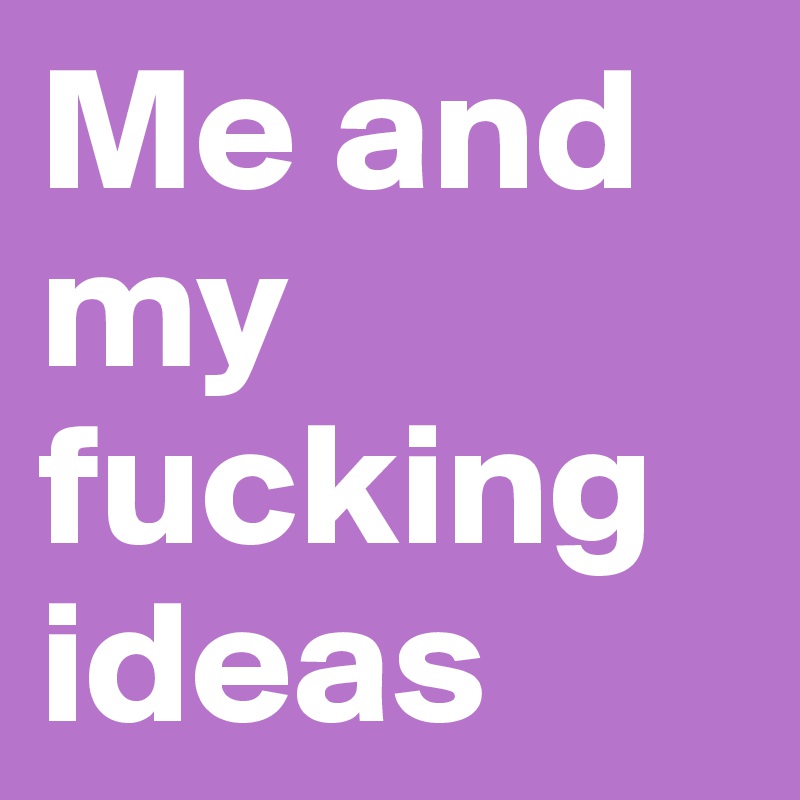 Me and my fucking ideas