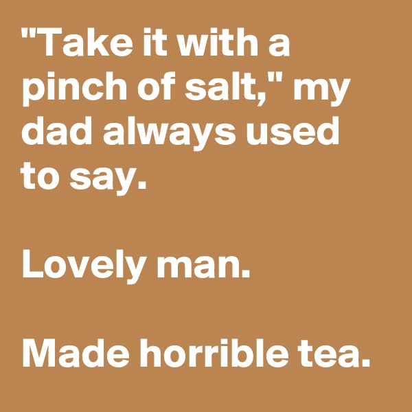 "Take it with a pinch of salt," my dad always used to say.

Lovely man.

Made horrible tea.