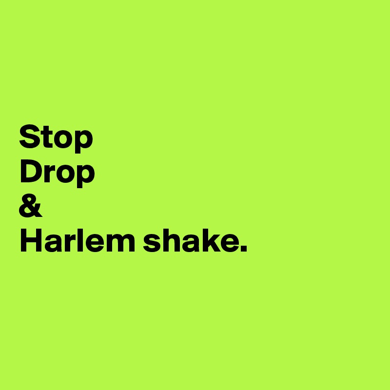


Stop
Drop
&
Harlem shake.


