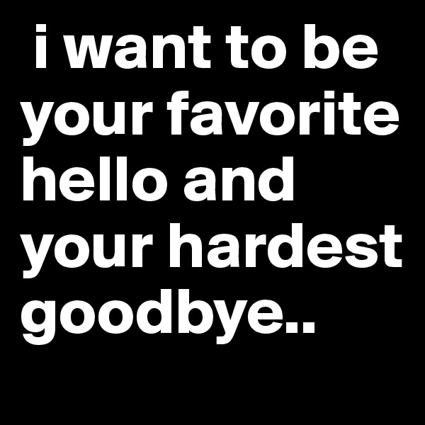  i want to be your favorite hello and your hardest goodbye..