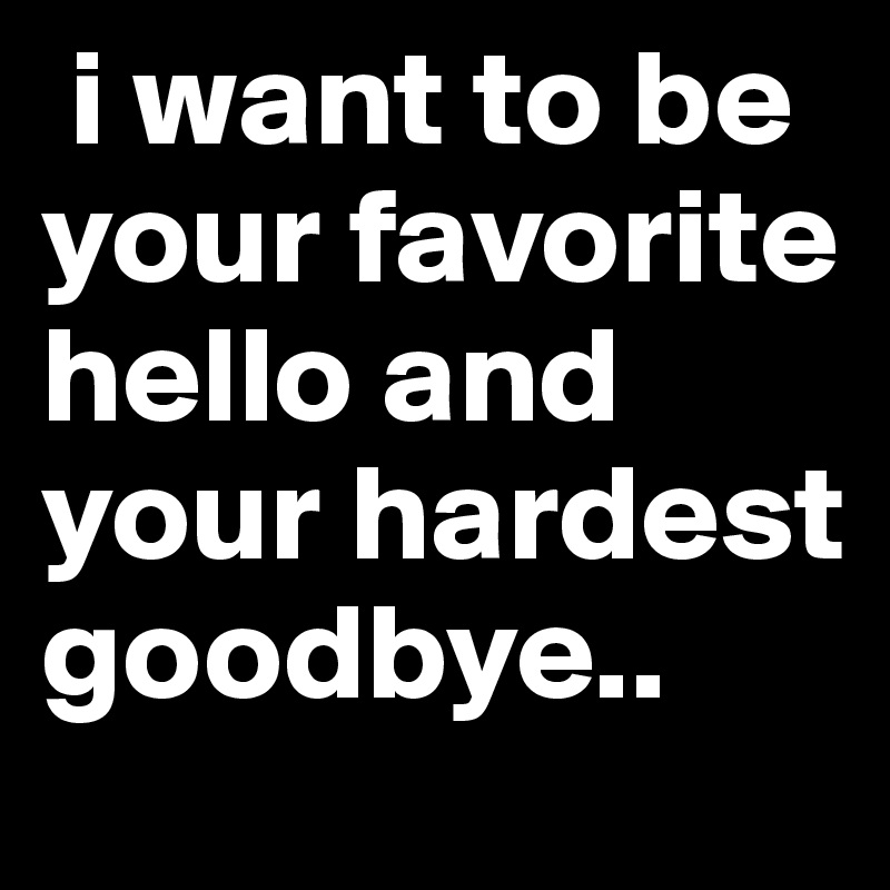  i want to be your favorite hello and your hardest goodbye..