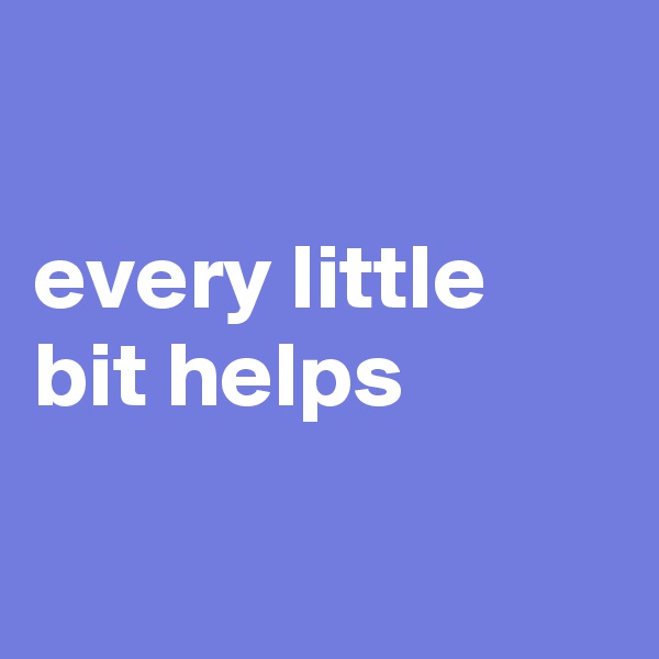 

every little bit helps

