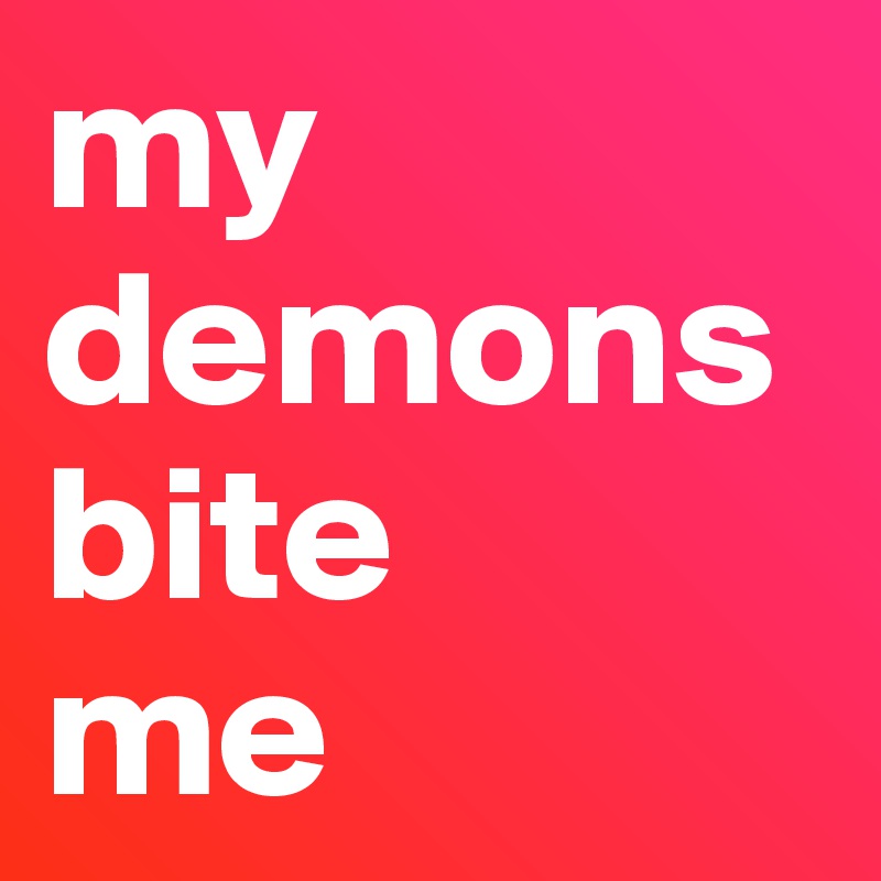 my demons bite 
me