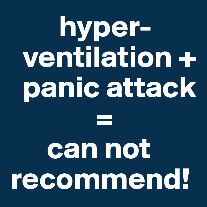         hyper-
  ventilation + 
  panic attack
              =
      can not recommend!