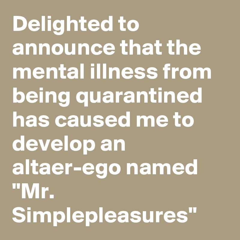 Delighted to announce that the mental illness from being quarantined has caused me to develop an altaer-ego named "Mr. Simplepleasures"